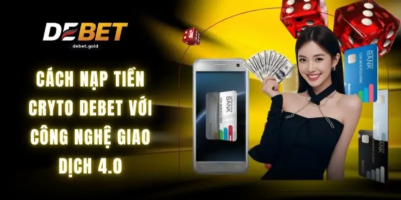 Cách Nạp Tiền Cryto DEBET Với Công Nghệ Giao Dịch 4.0