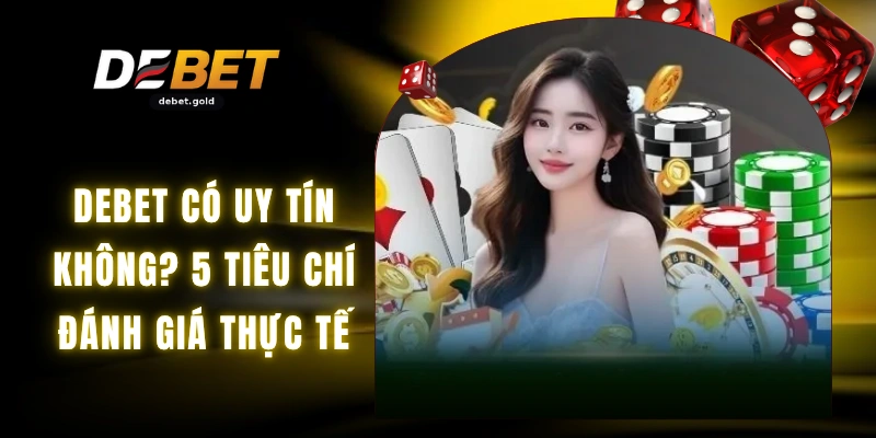 DEBET Có Uy Tín Không? 5 Tiêu Chí Đánh Giá Thực Tế