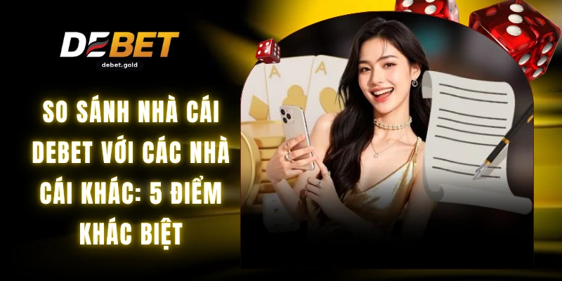 So Sánh Nhà Cái DEBET Với Các Nhà Cái Khác -  5 Điểm Khác Biệt